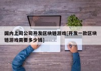 国内上司公司开发区块链游戏[开发一款区块链游戏需要多少钱]