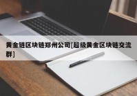 黄金链区块链郑州公司[超级黄金区块链交流群]