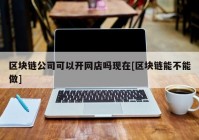 区块链公司可以开网店吗现在[区块链能不能做]