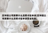 区块链公司需要什么资质才能申请[区块链公司需要什么资质才能申请营业执照]