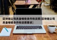 区块链公司具备哪些条件和资质[区块链公司具备哪些条件和资质要求]