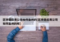 区块链应用公司如何盈利的[区块链应用公司如何盈利的呢]