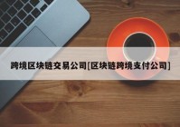 跨境区块链交易公司[区块链跨境支付公司]