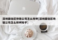 深圳国信区块链公司怎么样啊[深圳国信区块链公司怎么样啊知乎]