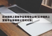 区块链网上营销平台有哪些公司[区块链网上营销平台有哪些公司可以做]