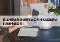 武汉跨境金融区块链平台公司排名[武汉最大的跨境电商公司]