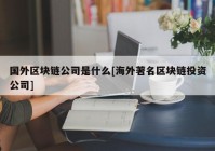 国外区块链公司是什么[海外著名区块链投资公司]