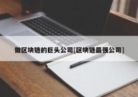 做区块链的巨头公司[区块链最强公司]