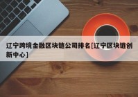 辽宁跨境金融区块链公司排名[辽宁区块链创新中心]