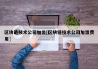 区块链技术公司加盟[区块链技术公司加盟费用]