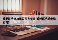 香港区块链加盟公司有哪些[香港区块链金融公司]