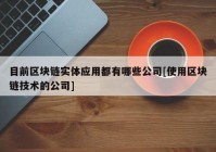 目前区块链实体应用都有哪些公司[使用区块链技术的公司]