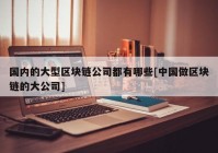 国内的大型区块链公司都有哪些[中国做区块链的大公司]