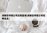 成都区块链公司总裁是谁[成都区块链公司招聘信息]