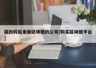 搞团购后来做区块链的公司[购买区块链平台]