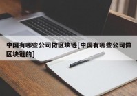 中国有哪些公司做区块链[中国有哪些公司做区块链的]