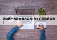 区块链十大最有潜力公司[有名的区块链公司]