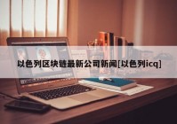 以色列区块链最新公司新闻[以色列icq]