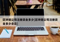 区块链公司注册资金多少[区块链公司注册资金多少合适]