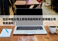 在区块链公司上班有风险吗知乎[区块链公司有前途吗]