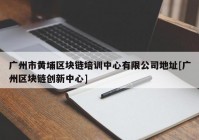 广州市黄埔区块链培训中心有限公司地址[广州区块链创新中心]