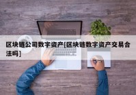 区块链公司数字资产[区块链数字资产交易合法吗]