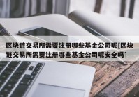 区块链交易所需要注册哪些基金公司呢[区块链交易所需要注册哪些基金公司呢安全吗]