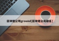 区块链公司ground[区块链公司取名]